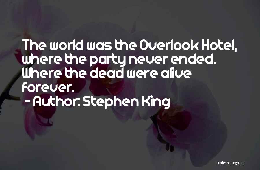 Stephen King Quotes: The World Was The Overlook Hotel, Where The Party Never Ended. Where The Dead Were Alive Forever.