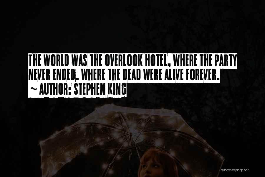Stephen King Quotes: The World Was The Overlook Hotel, Where The Party Never Ended. Where The Dead Were Alive Forever.
