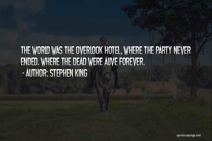 Stephen King Quotes: The World Was The Overlook Hotel, Where The Party Never Ended. Where The Dead Were Alive Forever.