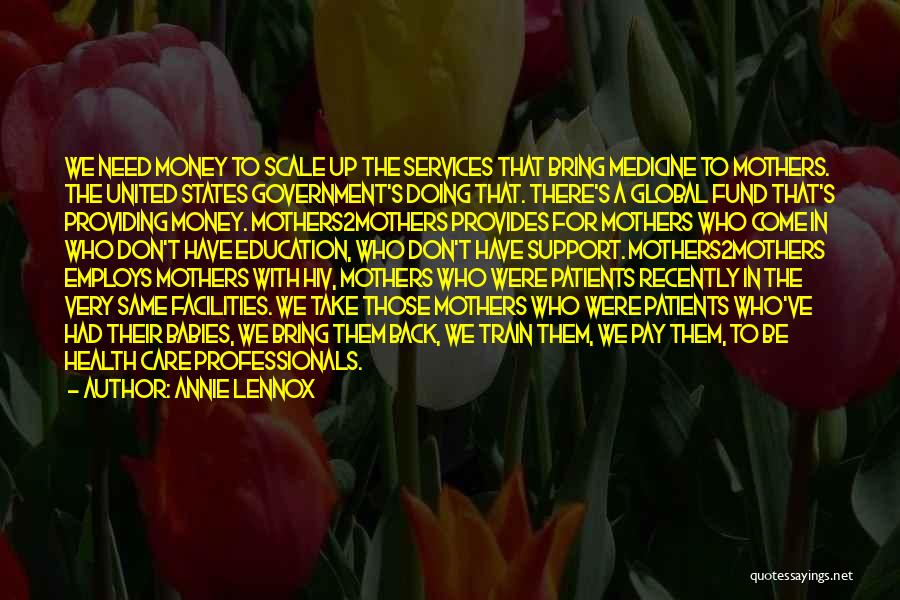 Annie Lennox Quotes: We Need Money To Scale Up The Services That Bring Medicine To Mothers. The United States Government's Doing That. There's