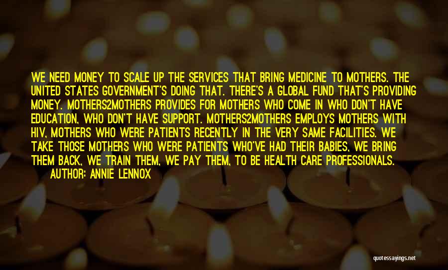 Annie Lennox Quotes: We Need Money To Scale Up The Services That Bring Medicine To Mothers. The United States Government's Doing That. There's