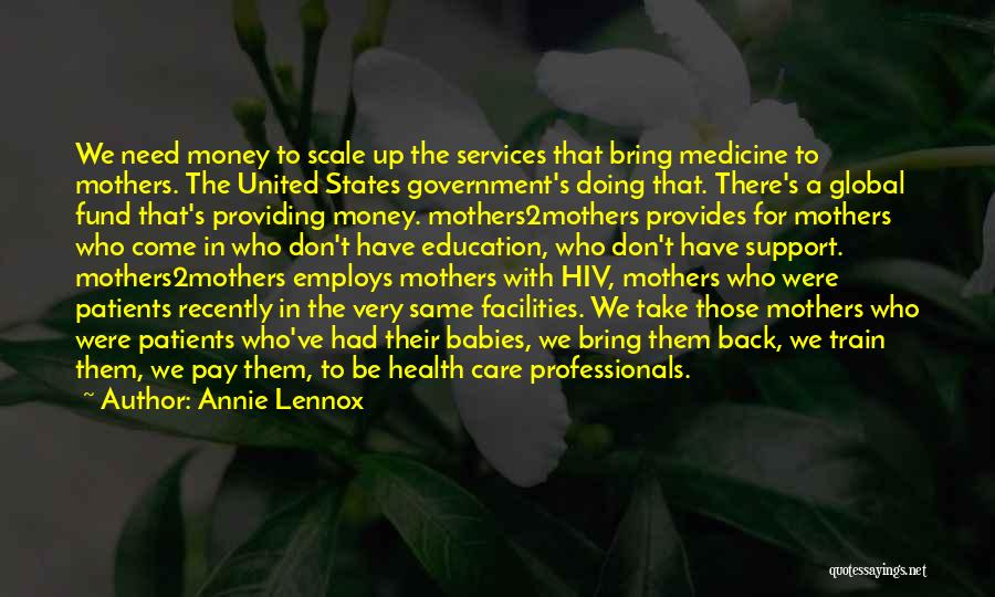 Annie Lennox Quotes: We Need Money To Scale Up The Services That Bring Medicine To Mothers. The United States Government's Doing That. There's