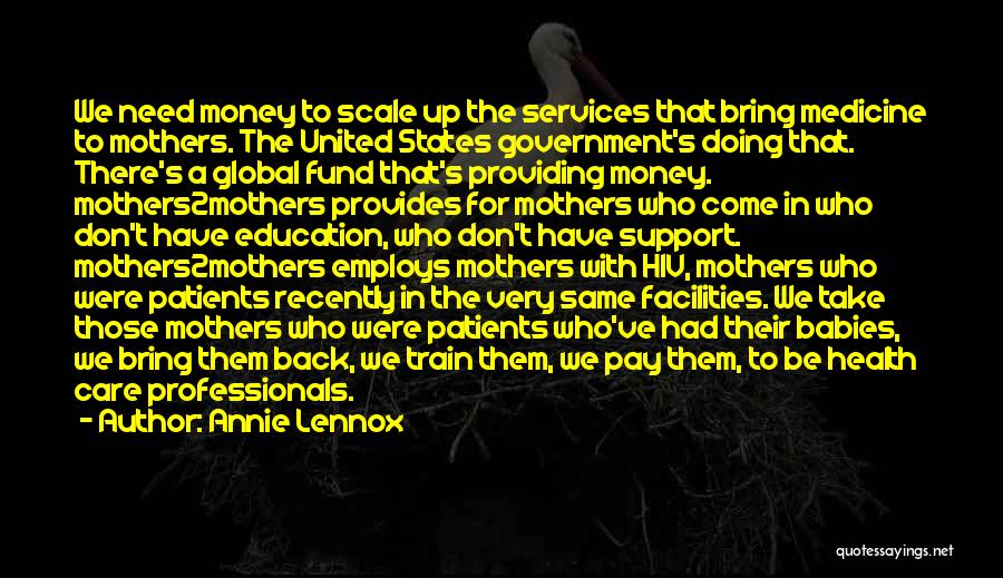 Annie Lennox Quotes: We Need Money To Scale Up The Services That Bring Medicine To Mothers. The United States Government's Doing That. There's