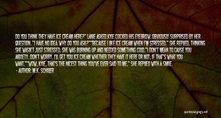 M.K. Schiller Quotes: Do You Think They Have Ice Cream Here? Lanie Asked.kyle Cocked His Eyebrow, Obviously Surprised By Her Question. I Have