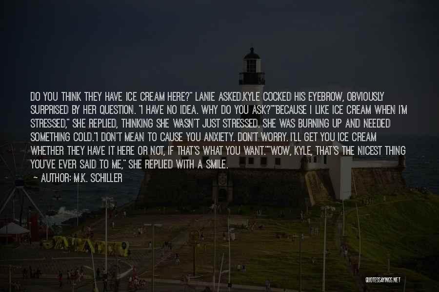 M.K. Schiller Quotes: Do You Think They Have Ice Cream Here? Lanie Asked.kyle Cocked His Eyebrow, Obviously Surprised By Her Question. I Have