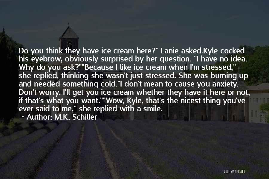 M.K. Schiller Quotes: Do You Think They Have Ice Cream Here? Lanie Asked.kyle Cocked His Eyebrow, Obviously Surprised By Her Question. I Have