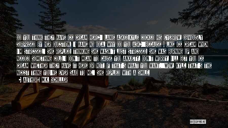 M.K. Schiller Quotes: Do You Think They Have Ice Cream Here? Lanie Asked.kyle Cocked His Eyebrow, Obviously Surprised By Her Question. I Have