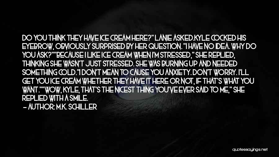 M.K. Schiller Quotes: Do You Think They Have Ice Cream Here? Lanie Asked.kyle Cocked His Eyebrow, Obviously Surprised By Her Question. I Have