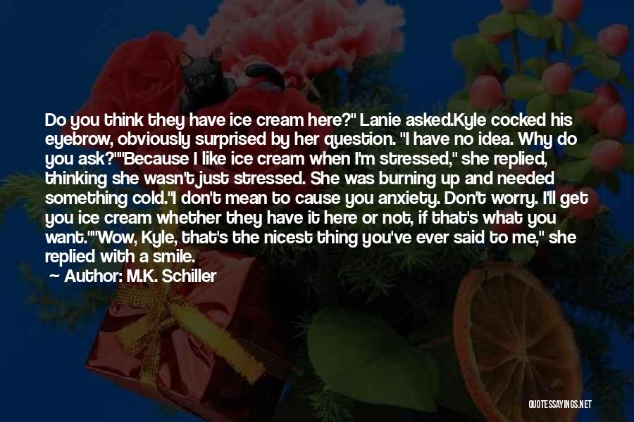 M.K. Schiller Quotes: Do You Think They Have Ice Cream Here? Lanie Asked.kyle Cocked His Eyebrow, Obviously Surprised By Her Question. I Have