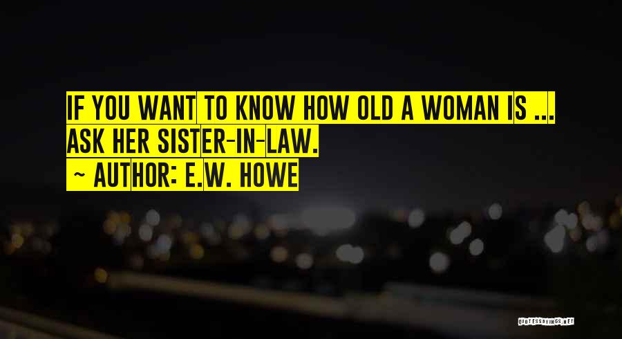 E.W. Howe Quotes: If You Want To Know How Old A Woman Is ... Ask Her Sister-in-law.
