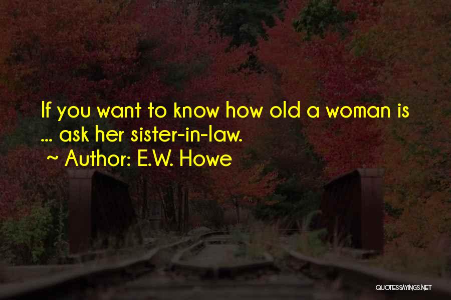 E.W. Howe Quotes: If You Want To Know How Old A Woman Is ... Ask Her Sister-in-law.