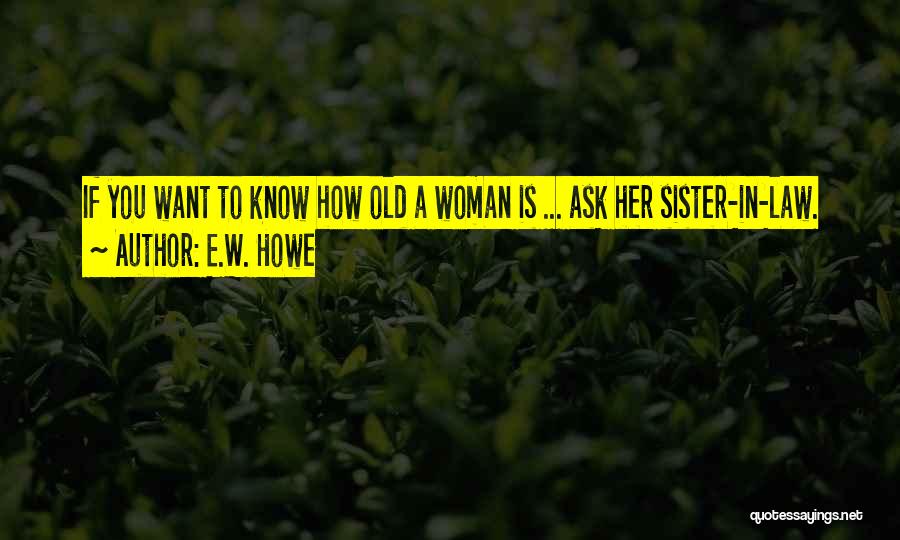 E.W. Howe Quotes: If You Want To Know How Old A Woman Is ... Ask Her Sister-in-law.