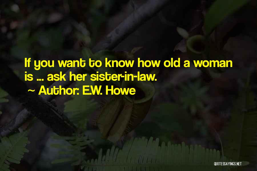 E.W. Howe Quotes: If You Want To Know How Old A Woman Is ... Ask Her Sister-in-law.