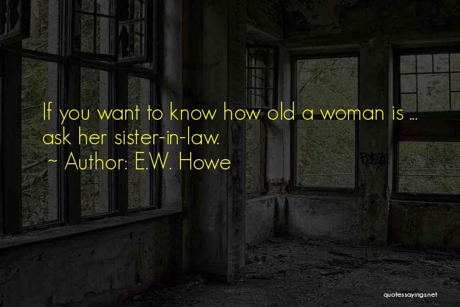 E.W. Howe Quotes: If You Want To Know How Old A Woman Is ... Ask Her Sister-in-law.