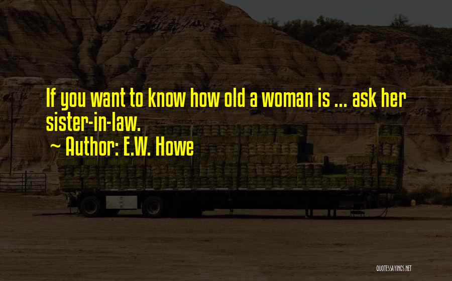 E.W. Howe Quotes: If You Want To Know How Old A Woman Is ... Ask Her Sister-in-law.