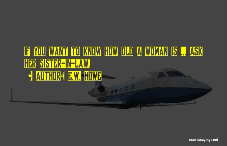 E.W. Howe Quotes: If You Want To Know How Old A Woman Is ... Ask Her Sister-in-law.