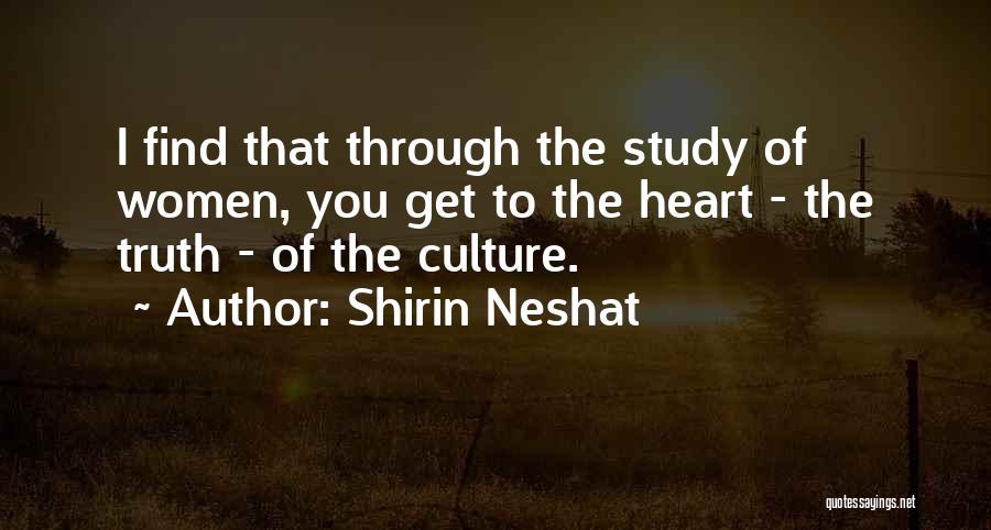 Shirin Neshat Quotes: I Find That Through The Study Of Women, You Get To The Heart - The Truth - Of The Culture.