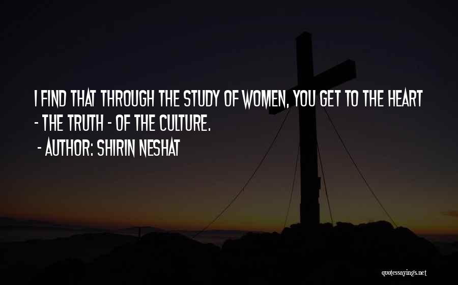 Shirin Neshat Quotes: I Find That Through The Study Of Women, You Get To The Heart - The Truth - Of The Culture.