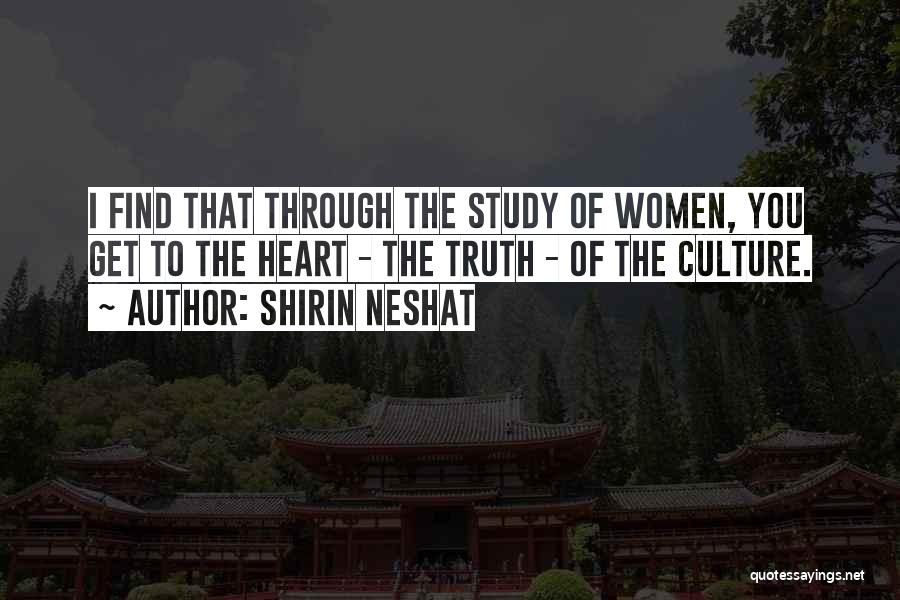 Shirin Neshat Quotes: I Find That Through The Study Of Women, You Get To The Heart - The Truth - Of The Culture.