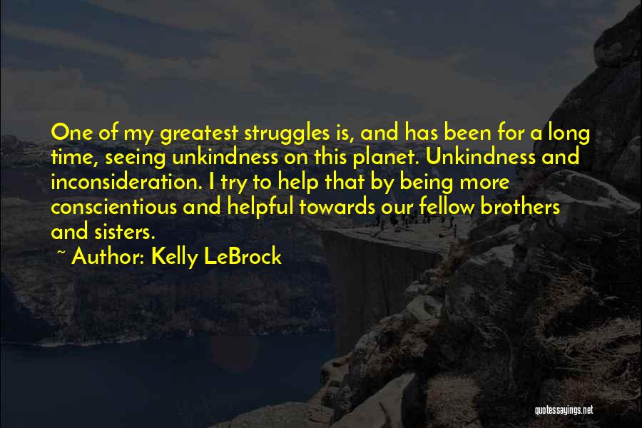 Kelly LeBrock Quotes: One Of My Greatest Struggles Is, And Has Been For A Long Time, Seeing Unkindness On This Planet. Unkindness And