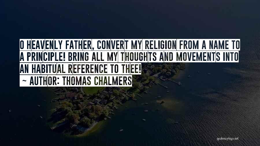 Thomas Chalmers Quotes: O Heavenly Father, Convert My Religion From A Name To A Principle! Bring All My Thoughts And Movements Into An