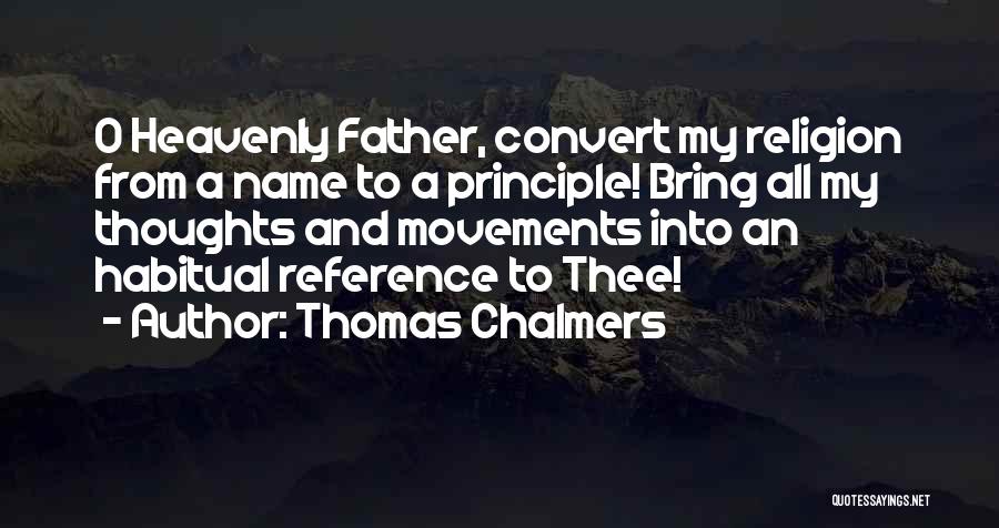 Thomas Chalmers Quotes: O Heavenly Father, Convert My Religion From A Name To A Principle! Bring All My Thoughts And Movements Into An