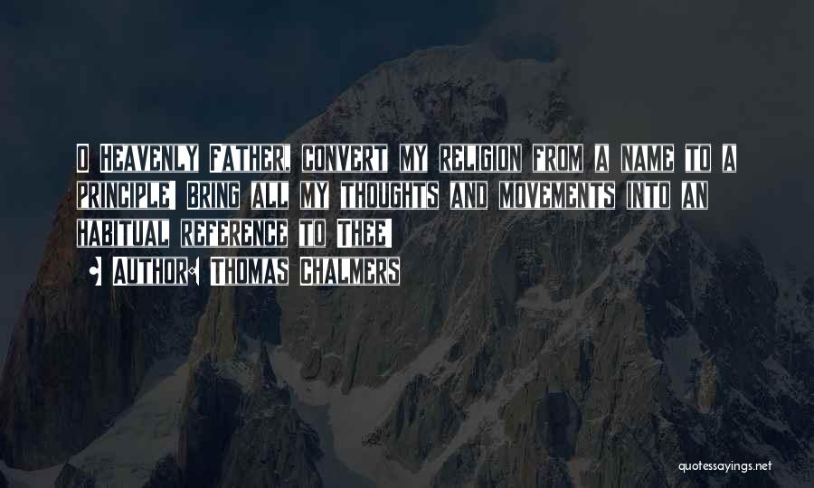 Thomas Chalmers Quotes: O Heavenly Father, Convert My Religion From A Name To A Principle! Bring All My Thoughts And Movements Into An