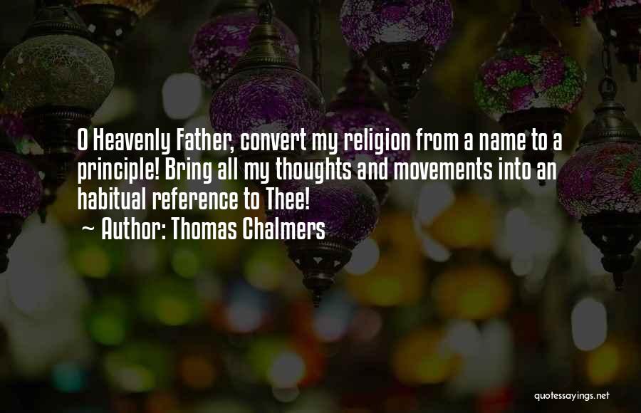 Thomas Chalmers Quotes: O Heavenly Father, Convert My Religion From A Name To A Principle! Bring All My Thoughts And Movements Into An