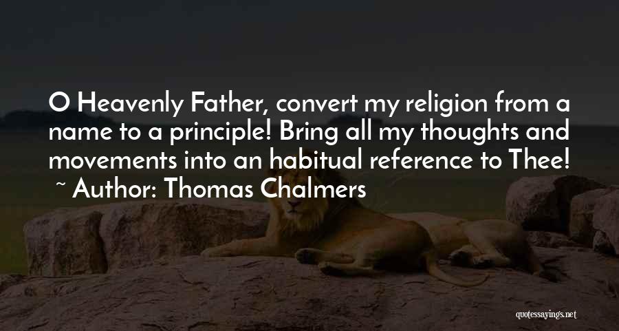 Thomas Chalmers Quotes: O Heavenly Father, Convert My Religion From A Name To A Principle! Bring All My Thoughts And Movements Into An