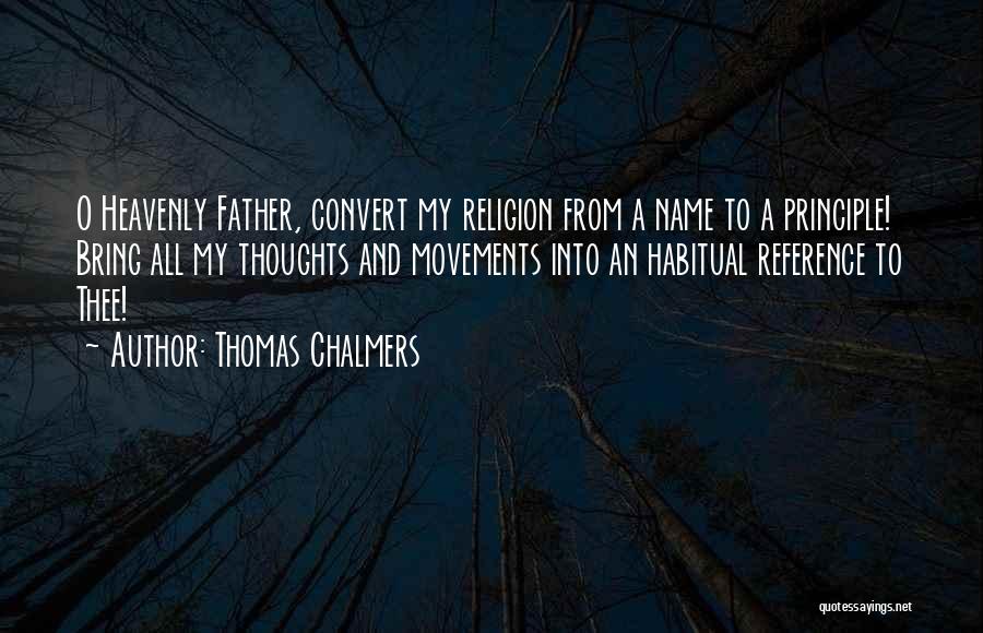 Thomas Chalmers Quotes: O Heavenly Father, Convert My Religion From A Name To A Principle! Bring All My Thoughts And Movements Into An