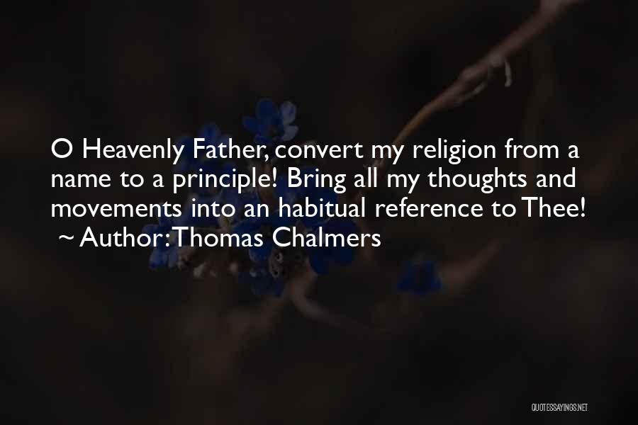 Thomas Chalmers Quotes: O Heavenly Father, Convert My Religion From A Name To A Principle! Bring All My Thoughts And Movements Into An