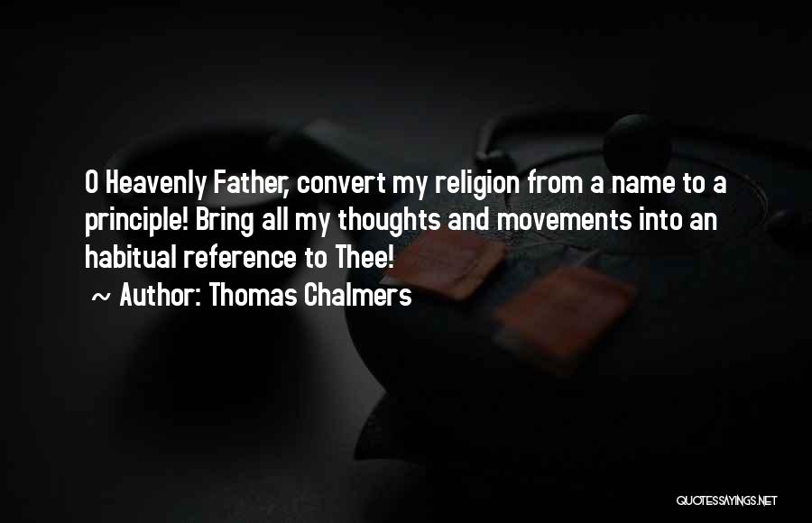 Thomas Chalmers Quotes: O Heavenly Father, Convert My Religion From A Name To A Principle! Bring All My Thoughts And Movements Into An