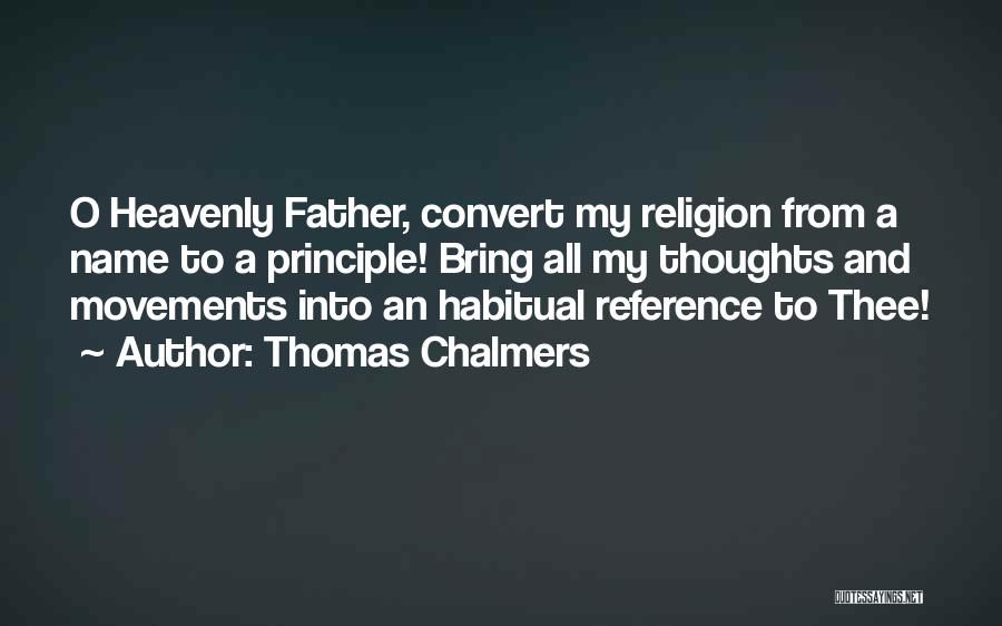 Thomas Chalmers Quotes: O Heavenly Father, Convert My Religion From A Name To A Principle! Bring All My Thoughts And Movements Into An