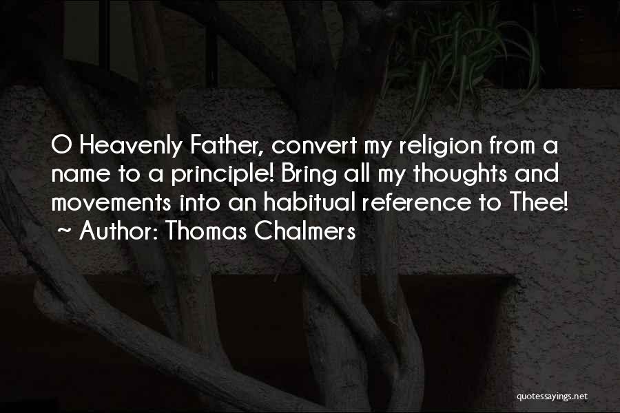 Thomas Chalmers Quotes: O Heavenly Father, Convert My Religion From A Name To A Principle! Bring All My Thoughts And Movements Into An