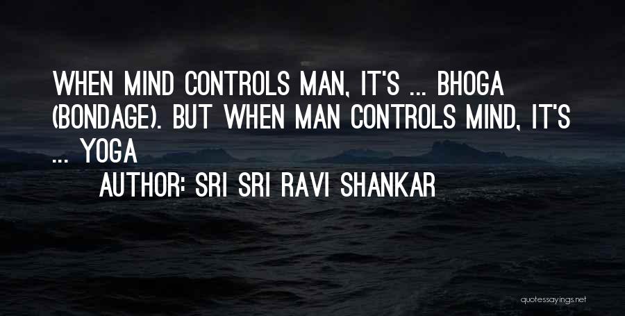 Sri Sri Ravi Shankar Quotes: When Mind Controls Man, It's ... Bhoga (bondage). But When Man Controls Mind, It's ... Yoga