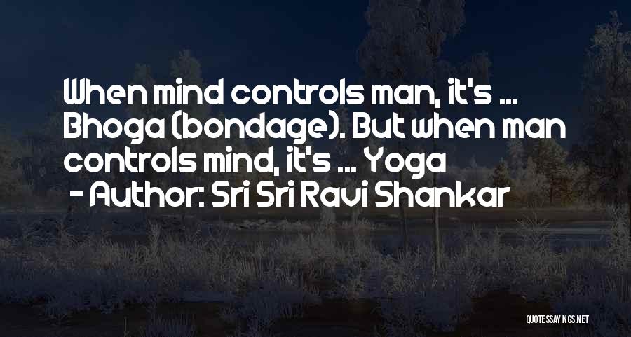 Sri Sri Ravi Shankar Quotes: When Mind Controls Man, It's ... Bhoga (bondage). But When Man Controls Mind, It's ... Yoga