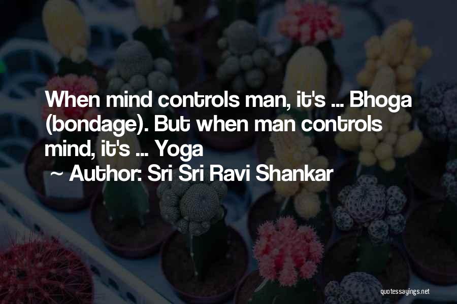 Sri Sri Ravi Shankar Quotes: When Mind Controls Man, It's ... Bhoga (bondage). But When Man Controls Mind, It's ... Yoga