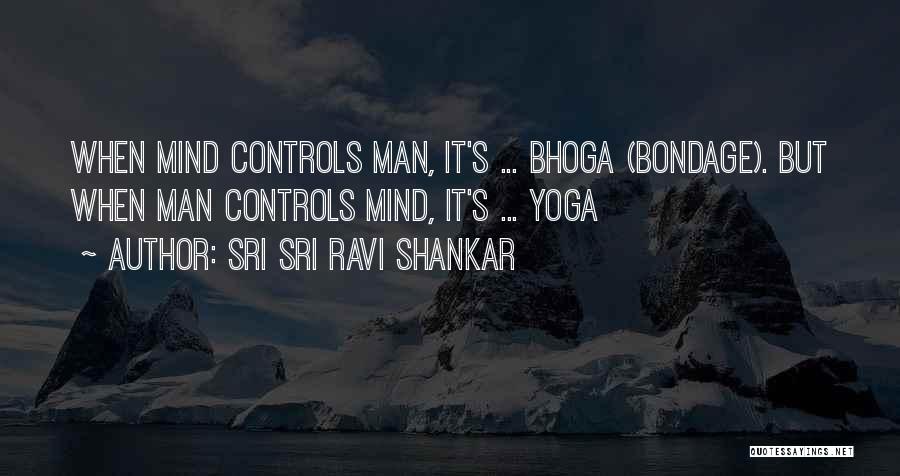 Sri Sri Ravi Shankar Quotes: When Mind Controls Man, It's ... Bhoga (bondage). But When Man Controls Mind, It's ... Yoga