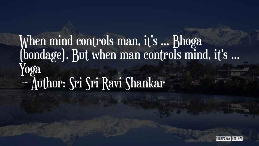 Sri Sri Ravi Shankar Quotes: When Mind Controls Man, It's ... Bhoga (bondage). But When Man Controls Mind, It's ... Yoga