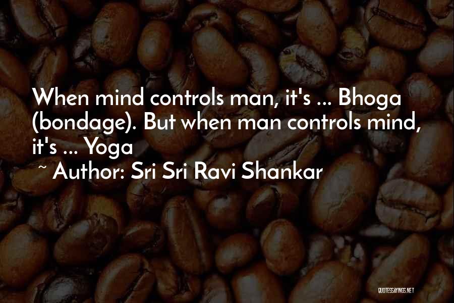 Sri Sri Ravi Shankar Quotes: When Mind Controls Man, It's ... Bhoga (bondage). But When Man Controls Mind, It's ... Yoga