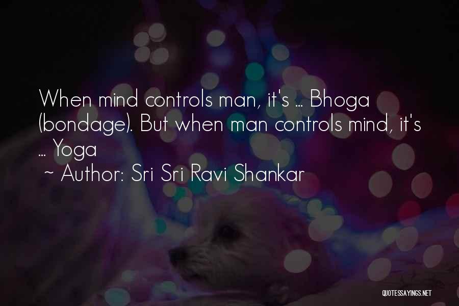 Sri Sri Ravi Shankar Quotes: When Mind Controls Man, It's ... Bhoga (bondage). But When Man Controls Mind, It's ... Yoga