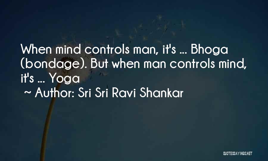 Sri Sri Ravi Shankar Quotes: When Mind Controls Man, It's ... Bhoga (bondage). But When Man Controls Mind, It's ... Yoga