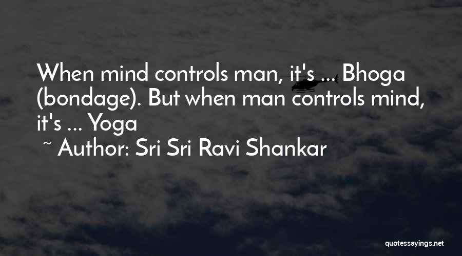 Sri Sri Ravi Shankar Quotes: When Mind Controls Man, It's ... Bhoga (bondage). But When Man Controls Mind, It's ... Yoga
