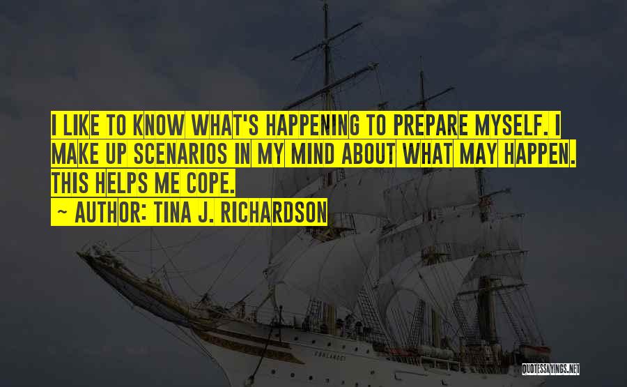 Tina J. Richardson Quotes: I Like To Know What's Happening To Prepare Myself. I Make Up Scenarios In My Mind About What May Happen.