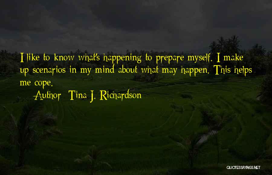 Tina J. Richardson Quotes: I Like To Know What's Happening To Prepare Myself. I Make Up Scenarios In My Mind About What May Happen.