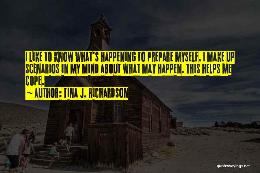 Tina J. Richardson Quotes: I Like To Know What's Happening To Prepare Myself. I Make Up Scenarios In My Mind About What May Happen.