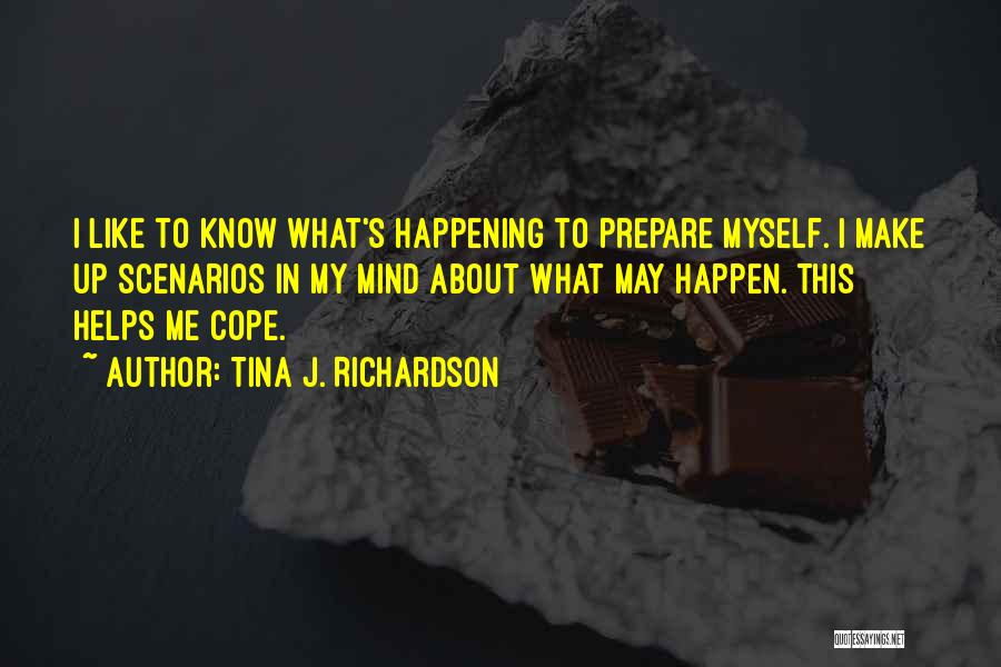 Tina J. Richardson Quotes: I Like To Know What's Happening To Prepare Myself. I Make Up Scenarios In My Mind About What May Happen.