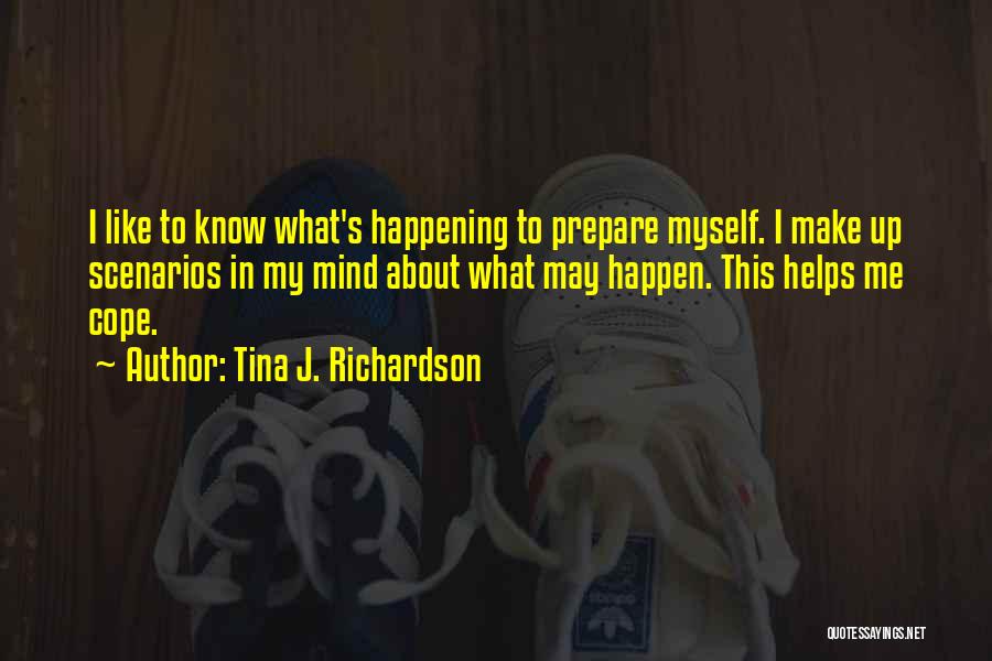 Tina J. Richardson Quotes: I Like To Know What's Happening To Prepare Myself. I Make Up Scenarios In My Mind About What May Happen.