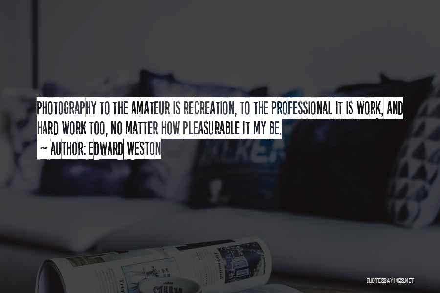 Edward Weston Quotes: Photography To The Amateur Is Recreation, To The Professional It Is Work, And Hard Work Too, No Matter How Pleasurable