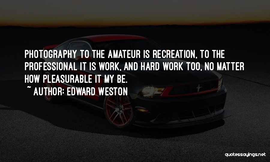 Edward Weston Quotes: Photography To The Amateur Is Recreation, To The Professional It Is Work, And Hard Work Too, No Matter How Pleasurable